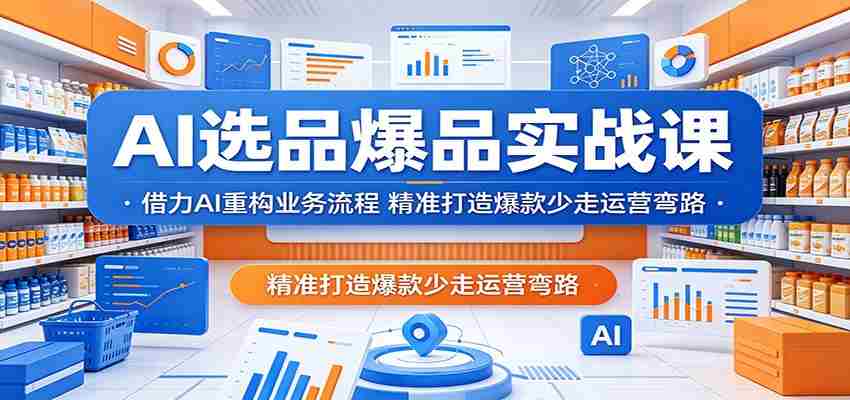 AI选品爆品实战课：借力AI重构业务流程，精准打造爆款少走运营弯路-有道网创