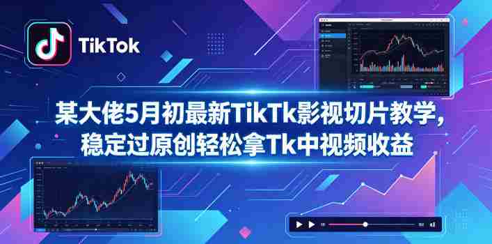 某大佬5月初最新TikTk影视切片教学，稳定过原创轻松拿Tk中视频收益-有道网创