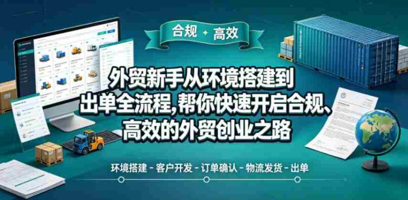 外贸新手从环境搭建到出单全流程，帮你快速开启合规、高效的外贸创业之路-有道网创