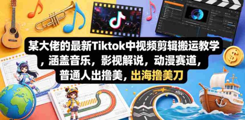 某大佬的最新Tiktok中视频剪辑搬运教学，涵盖音乐，影视解说，动漫赛道，普通人出海撸美刀-有道网创