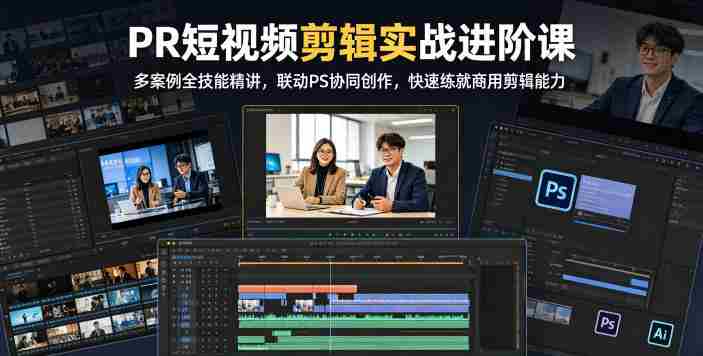 PR短视频剪辑实战进阶课,多案例全技能精讲,联动PS协同创作,快速练就商用剪辑能力-有道网创
