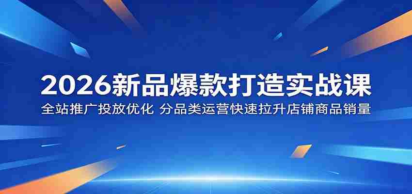 2026新品爆款打造实战课：全站推广投放优化，分品类运营快速拉升店铺商品销量-有道网创