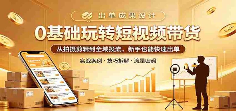 0基础玩转短视频带货:从拍摄剪辑到全域投流,新手也能快速出单-有道网创