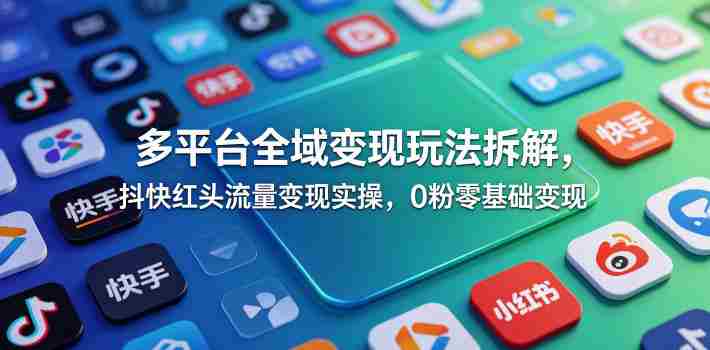 多平台全域变现玩法拆解,抖快红头流量变现实操,0粉零基础变现-有道网创