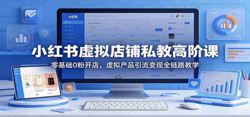 小红书虚拟店铺私教高阶课:零基础0粉开店,虚拟产品引流变现全链路教学-有道网创