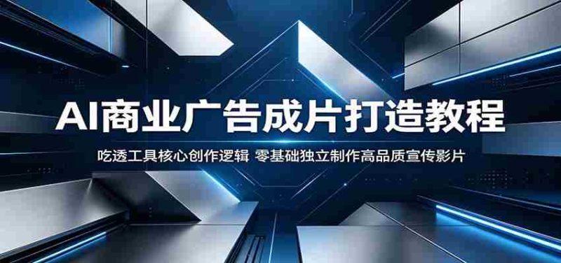 AI商业广告成片打造教程:吃透工具核心创作逻辑,零基础独立制作高品质宣传影片-有道网创