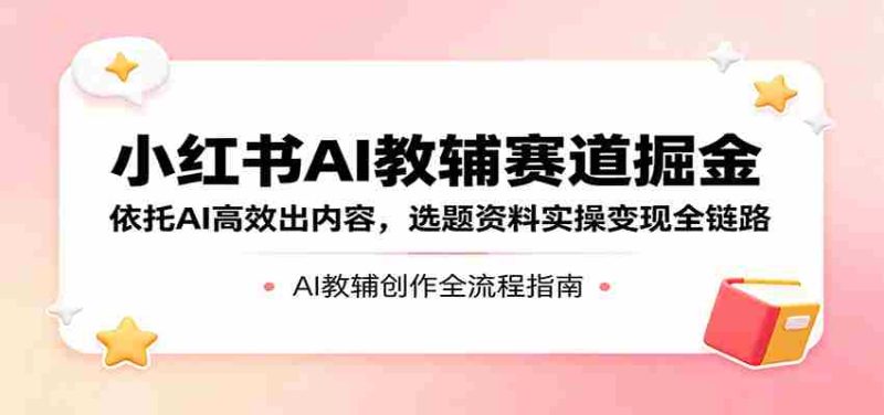 小红书AI教辅赛道掘金:依托AI高效出内容,选题资料实操变现全链路-有道网创