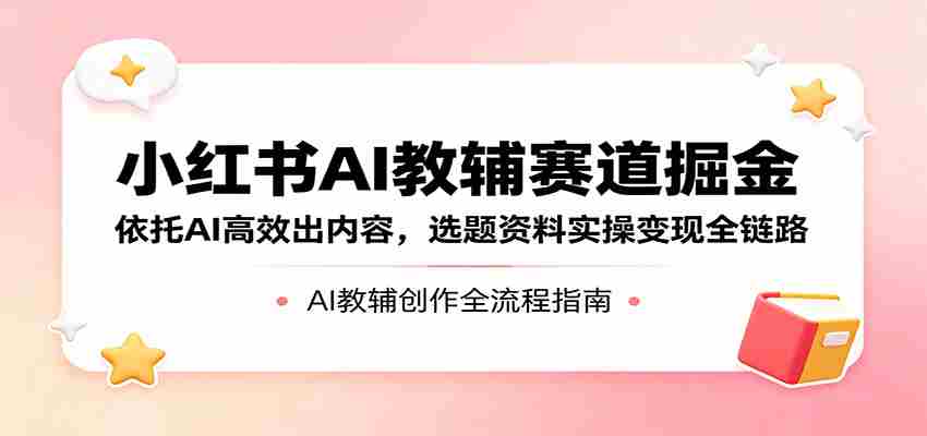小红书AI教辅赛道掘金：依托AI高效出内容，选题资料实操变现全链路-有道网创