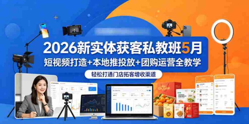 2026新实体获客私教班5月,短视频打造+本地推投放+团购运营全教学,轻松打通门店拓客增收渠道-有道网创