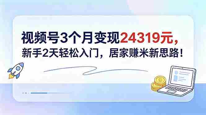 （18585期）视频号3个月变现24319元，新手2天轻松入门，居家赚米新思路！-有道网创