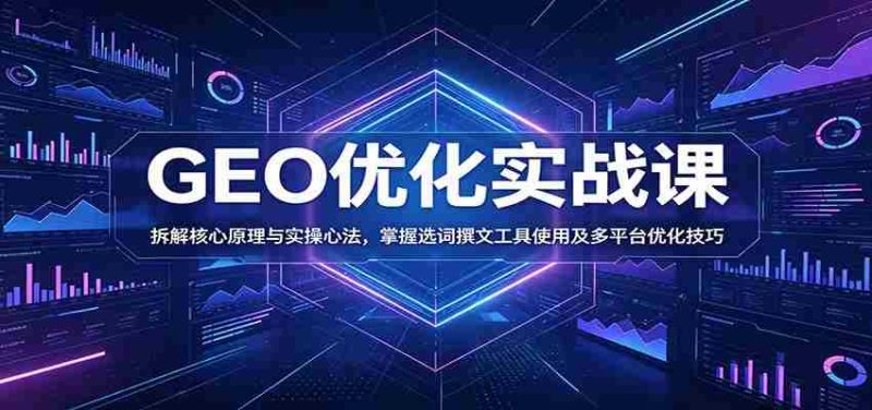 GEO优化实战课:拆解核心原理与实操心法,掌握选词撰文工具使用及多平台优化技巧-有道网创