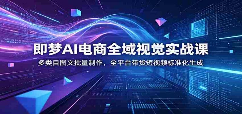 即梦AI电商全域视觉实战课:多类目图文批量制作,全平台带货短视频标准化生成-有道网创