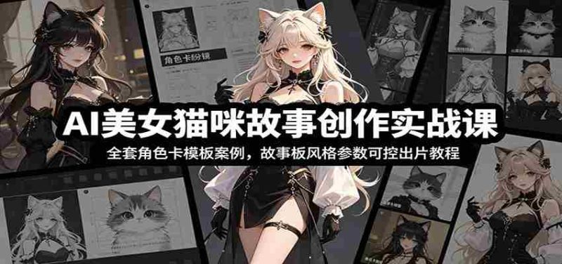 AI美女猫咪故事创作实战课:全套角色卡模板案例,故事板风格参数可控出片教程-有道网创