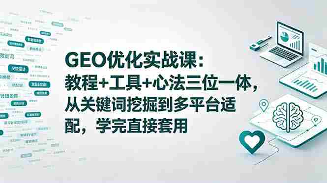 （18717期）GEO优化实战课：教程+工具+心法三位一体，从关键词挖掘到多平台适配，学完直接套用-有道网创