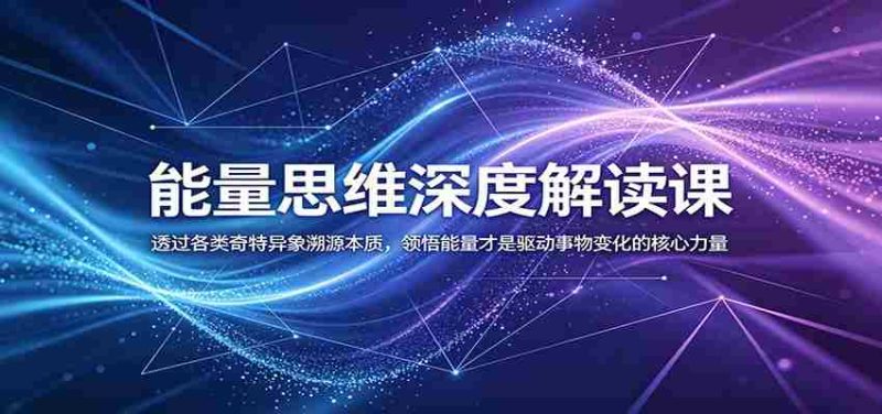 能量思维深度解读课:透过各类奇特异象溯源本质,领悟能量才是驱动事物变化的核心力量-有道网创