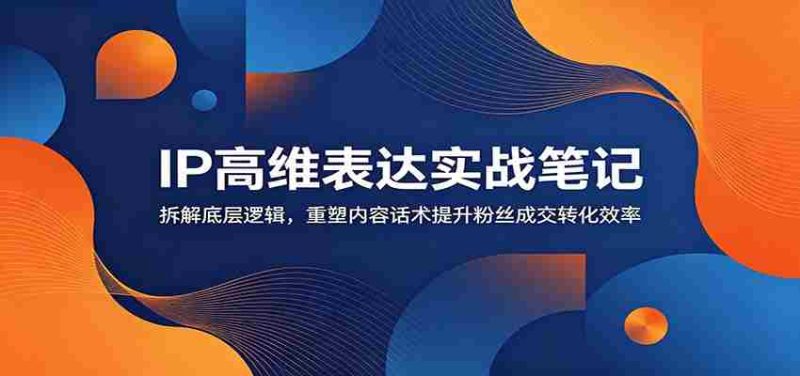 IP高维表达实战笔记:拆解底层逻辑,重塑内容话术提升粉丝成交转化效率-有道网创