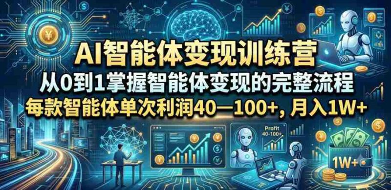 AI智能体变现训练营,从0到1掌握智能体变现的完整流程,每款智能体单次利润40—100+,月入1W+-有道网创