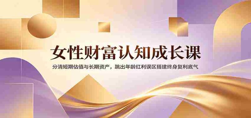 女性财富认知成长课:分清短期估值与长期资产,跳出年龄红利误区搭建终身复利底气-有道网创
