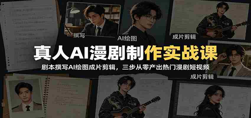 真人AI漫剧制作实战课：剧本撰写AI绘图成片剪辑，三步从零产出热门漫剧短视频-有道网创