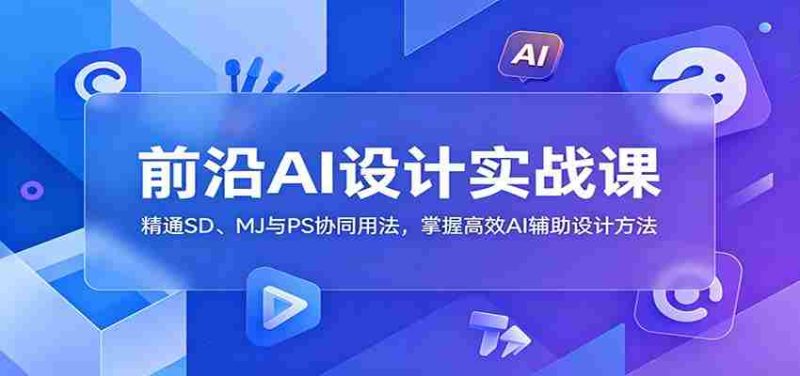 前沿AI设计实战课:精通SD、MJ与PS协同用法,掌握高效AI辅助设计方法-有道网创