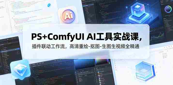 PS+ComfyUI AI工具实战课，插件联动工作流，高清重绘-抠图-生图生视频全精通-有道网创