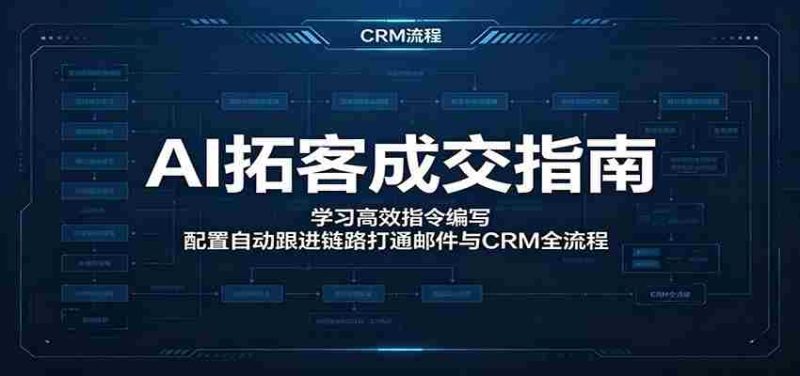 AI拓客成交指南：学习高效指令编写，配置自动跟进链路打通邮件与CRM全流程-有道网创