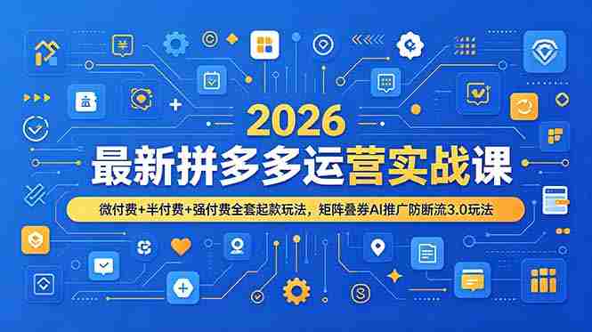(19101期)2026最新拼多多运营实战课,微付费+半付费+强付费全套起款玩法,矩阵叠券AI推广防断流3.0玩法-有道网创