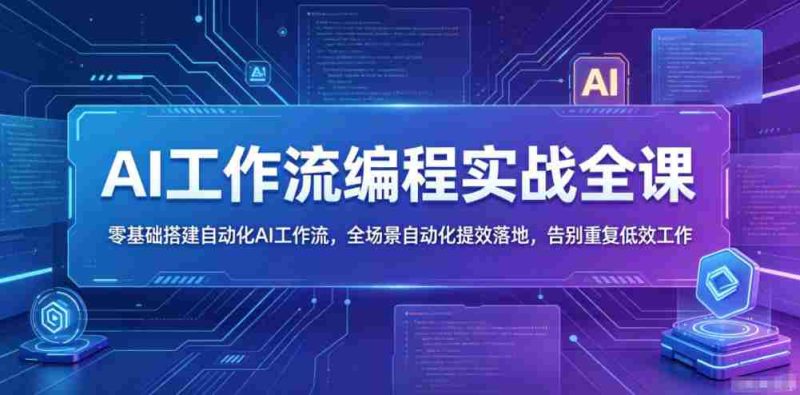 AI工作流编程实战全课，零基础搭建自动化AI工作流，全场景自动化提效落地，告别重复低效工作-有道网创