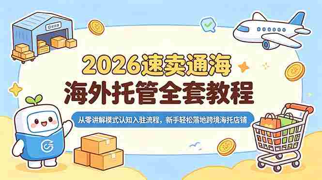 (18960期)2026速卖通海外托管全套教程,从零讲解模式认知入驻流程,新手轻松落地跨境海托店铺-有道网创