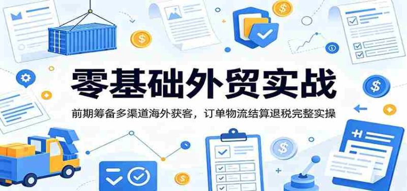 零基础外贸实战:前期筹备多渠道海外获客,订单物流结算退税完整实操-有道网创