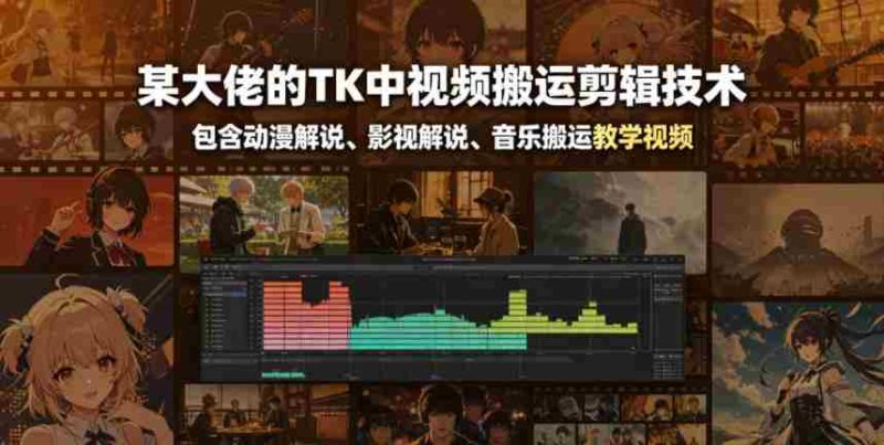某大佬的TK中视频搬运剪辑技术,包含动漫解说、影视解说、音乐搬运教学视频-有道网创