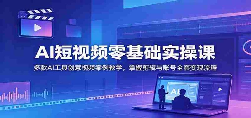 AI短视频零基础实操课:多款AI工具创意视频案例教学,掌握剪辑与账号全套变现流程-有道网创
