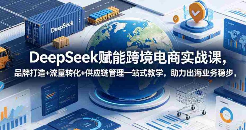 DeepSeek赋能跨境电商实战课，品牌打造+流量转化+供应链管理一站式教学，助力出海业务稳步发展-有道网创
