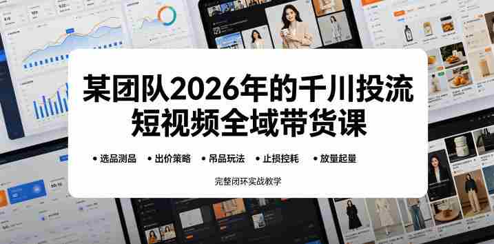 某团队2026年的千川投流短视频全域带货课，从选品测品、吊品玩法、止损控耗到放量起量，完整闭环实战教学-有道网创