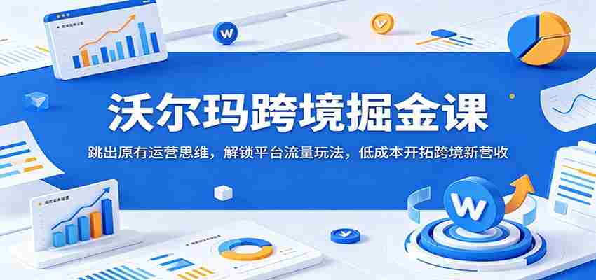 沃尔玛跨境掘金课：跳出原有运营思维，解锁平台流量玩法，低成本开拓跨境新营收-有道网创