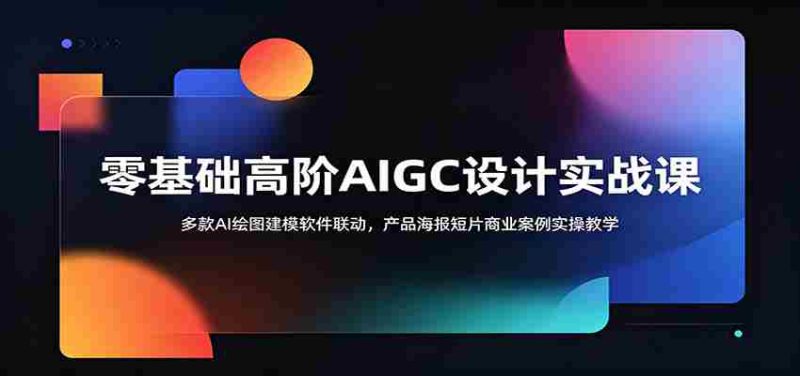 零基础高阶AIGC设计实战课:多款AI绘图建模软件联动,产品海报短片商业案例实操教学-有道网创