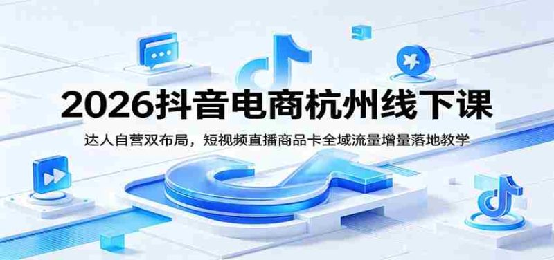 2026抖音电商杭州线下课:达人自营双布局,短视频直播商品卡全域流量增量落地教学-有道网创
