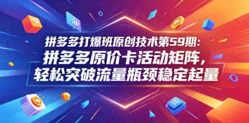 拼多多打爆班原创技术第59期：拼多多原价卡活动矩阵，轻松突破流量瓶颈稳定起量-有道网创