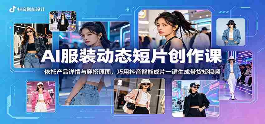 AI服装动态短片创作课：依托产品详情与穿搭原图，巧用抖音智能成片一键生成带货短视频-有道网创