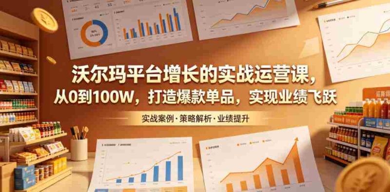 沃尔玛平台增长的实战运营课,从0到100W,打造爆款单品,实现业绩飞跃-有道网创