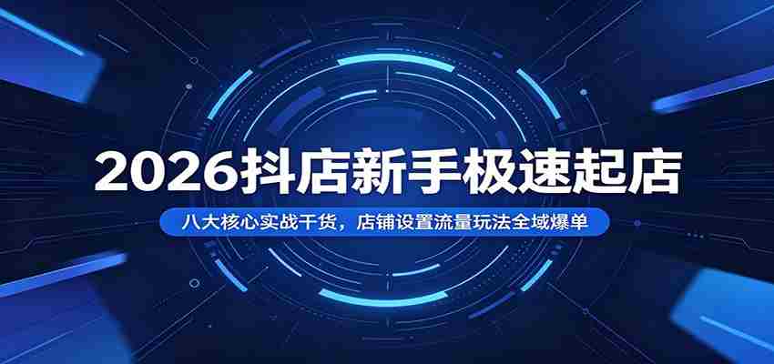 2026抖店新手极速起店：八大核心实战干货，店铺设置流量玩法全域爆单-有道网创