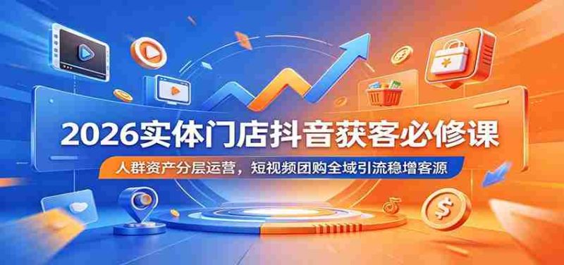 2026实体门店抖音获客必修课:人群资产分层运营,短视频团购全域引流稳增客源-有道网创