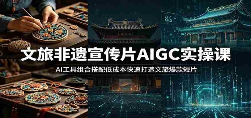 文旅非遗宣传片AIGC实操课:AI工具组合搭配低成本快速打造文旅爆款短片-有道网创