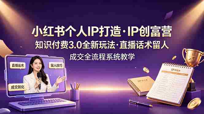 (19069期)小红书个人IP打造创富营,知识付费3.0全新玩法,直播话术留人成交全流程系统教学-有道网创