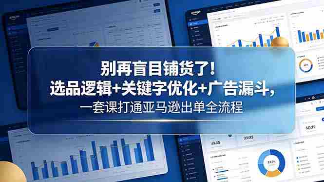 (18705期)别再盲目铺货了!选品逻辑+关键字优化+广告漏斗,一套课打通亚马逊出单全流程-有道网创