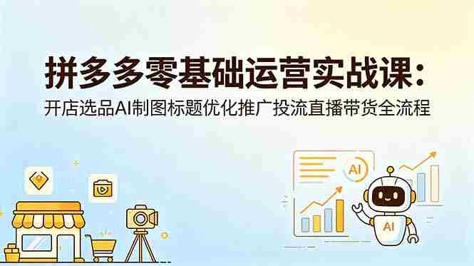 （18732期）拼多多零基础运营实战课：开店选品AI制图标题优化推广投流直播带货全流程-有道网创