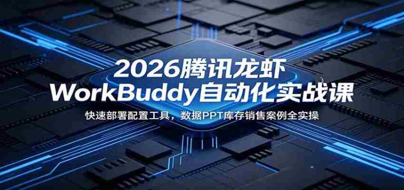 2026腾讯龙虾WorkBuddy自动化实战课:快速部署配置工具,数据PPT库存销售案例全实操-有道网创