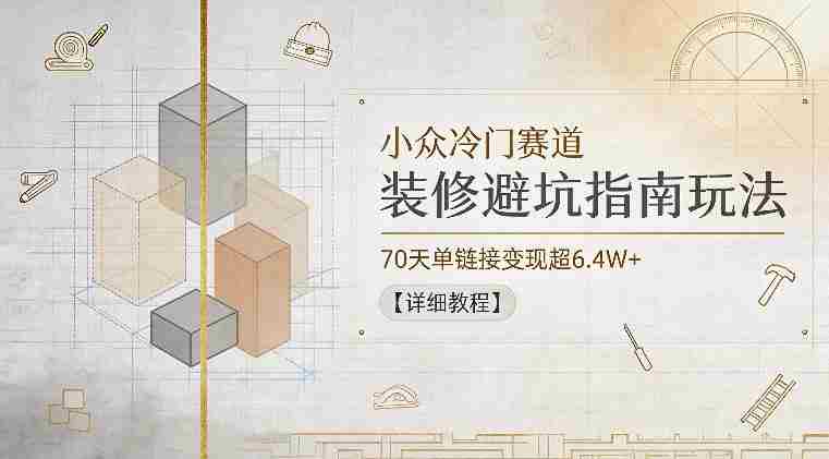 小众冷门赛道，装修避坑指南玩法，70天单链接变现超6.4W+【详细教程】-有道网创