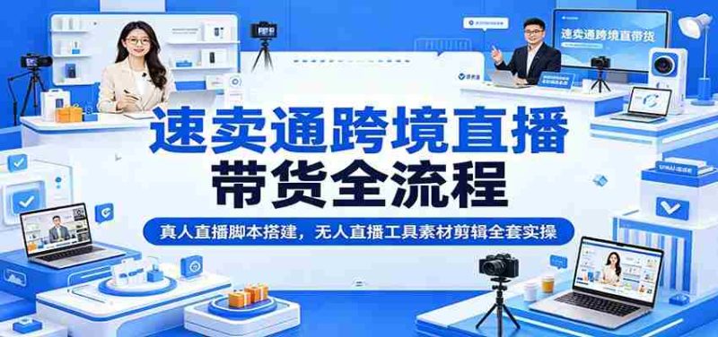 速卖通跨境直播带货全流程:真人直播脚本搭建,无人直播工具素材剪辑全套实操-有道网创