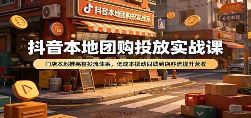 抖音本地团购投放实战课:门店本地推完整投流体系,低成本撬动同城到店客流提升营收-有道网创